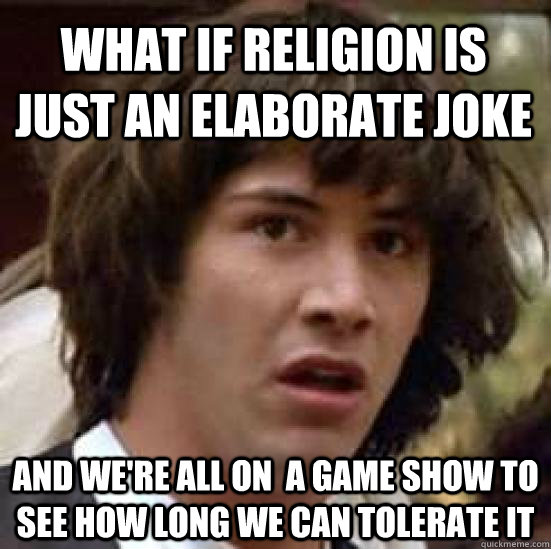 What if religion is just an elaborate joke And we're all on  a game show to see how long we can tolerate it  conspiracy keanu