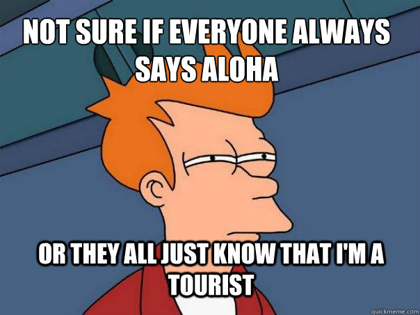 Not sure if everyone always says aloha or they all just know that i'm a tourist  Futurama Fry