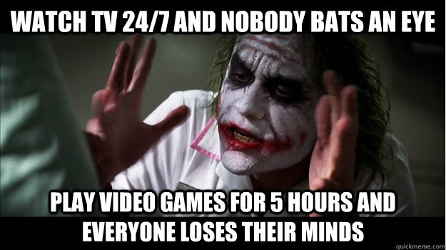 Watch tv 24/7 and nobody bats an eye play video games for 5 hours and everyone loses their minds  Joker Mind Loss