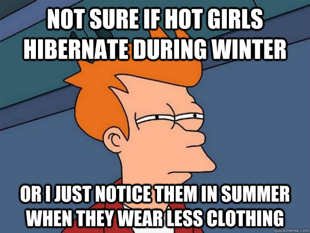 Not sure if hot girls hibernate during winter Or I just notice them in summer when they wear less clothing  - Not sure if hot girls hibernate during winter Or I just notice them in summer when they wear less clothing   Futurama Fry