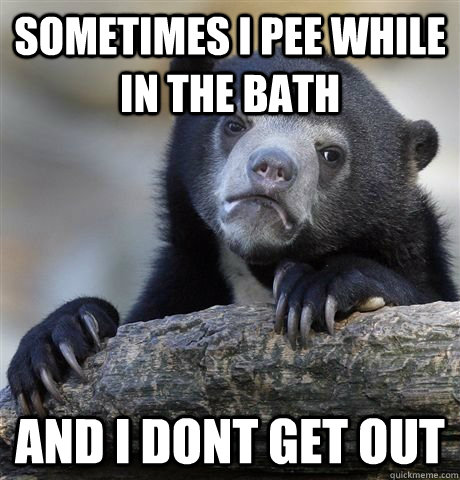 sometimes i pee while in the bath and i dont get out  Confession Bear