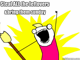 Steal ALL the leftovers &bring them sunday  All The Things