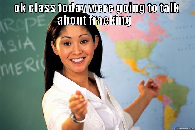 OK CLASS TODAY WERE GOING TO TALK ABOUT FRACKING    Unhelpful High School Teacher