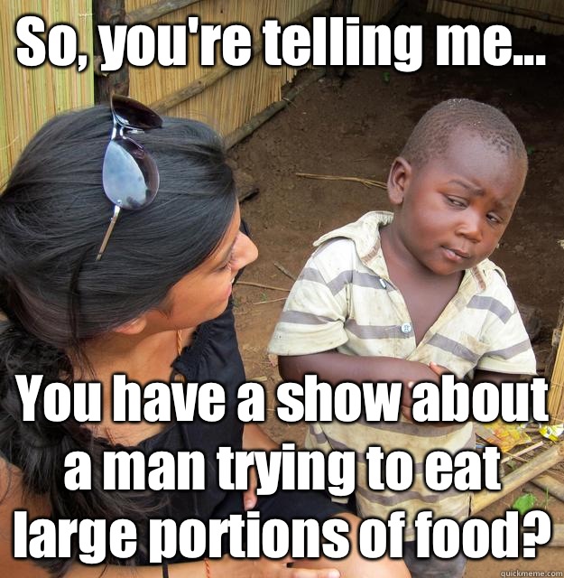So, you're telling me... You have a show about a man trying to eat large portions of food?   3rd World Skeptical Child