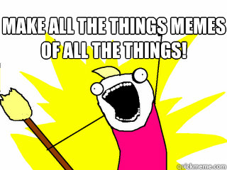 MAKE ALL THE THINGS MEMES OF ALL THE THINGS!   All The Things