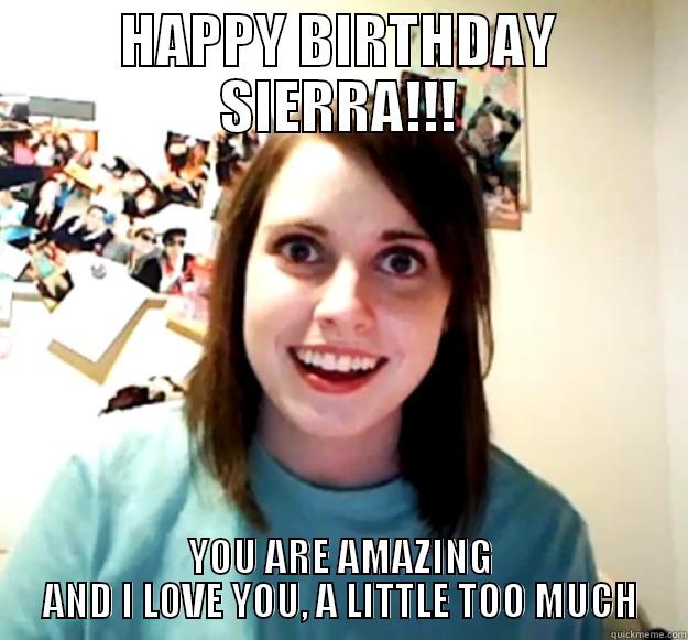 HAPPY BIRTHDAY SIERRA!!! YOU ARE AMAZING AND I LOVE YOU, A LITTLE TOO MUCH Overly Attached Girlfriend