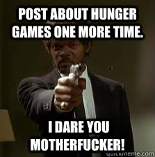 Post about Hunger Games One more time.  I Dare you motherfucker!  Pulp Fiction meme