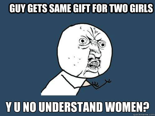 Guy gets same gift for two girls y u no understand women?  Y U No