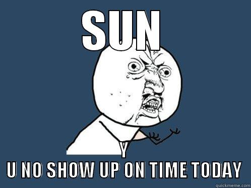 SUN Y U NO SHOW UP ON TIME TODAY Y U No