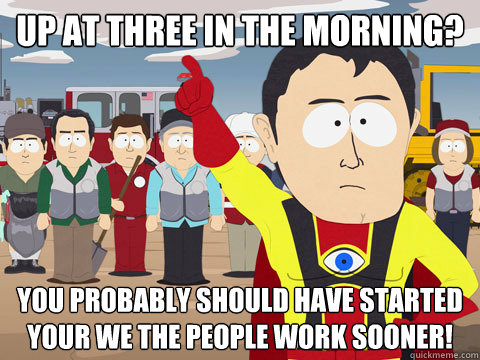 Up at three in the morning? You probably should have started your We The People work sooner!  Captain Hindsight