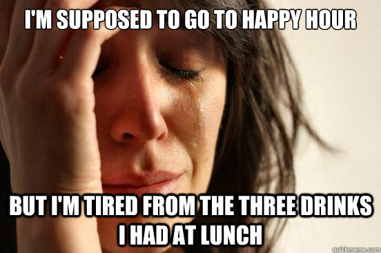 I'm supposed to go to Happy Hour But I'm tired from the three drinks i had at lunch - I'm supposed to go to Happy Hour But I'm tired from the three drinks i had at lunch  First World Problems