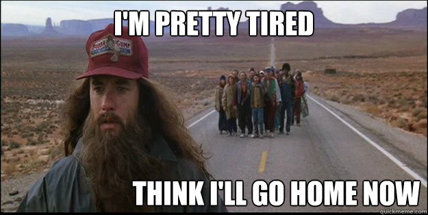 I'm pretty tired think i'll go home now - I'm pretty tired think i'll go home now  Forrest Forrest Gump