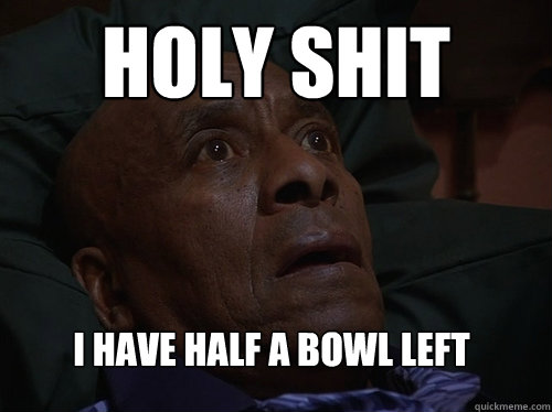 Holy Shit I have half a bowl left  Bedtime Realizations