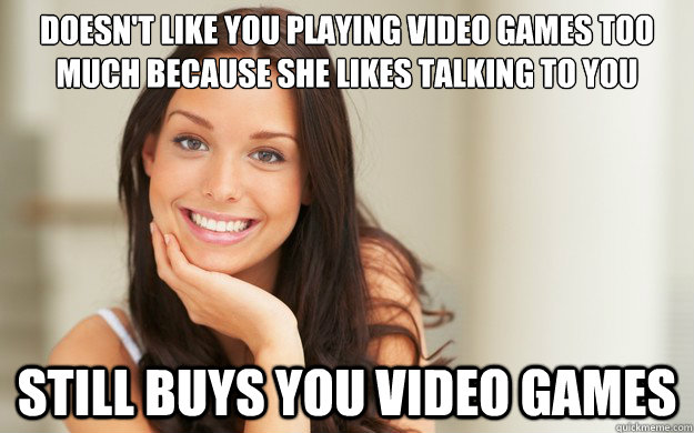 Doesn't like you playing video games too much because she likes talking to you Still Buys you video games  Good Girl Gina