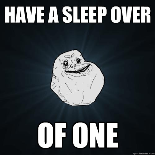 have a sleep over of one  Forever Alone