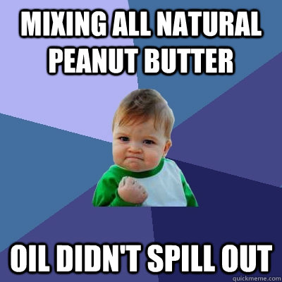 mixing all natural peanut butter oil didn't spill out  Success Kid