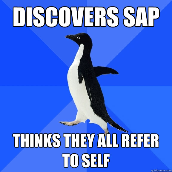 Discovers SAP Thinks they all refer to self  Socially Awkward Penguin