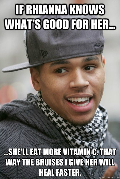 If Rhianna knows what's good for her... ...she'll eat more vitamin C. That way the bruises I give her will heal faster. - If Rhianna knows what's good for her... ...she'll eat more vitamin C. That way the bruises I give her will heal faster.  Scumbag Chris Brown