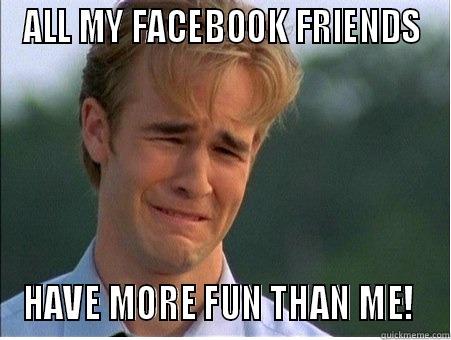 ALL MY FACEBOOK FRIENDS HAVE MORE FUN THAN ME!  1990s Problems
