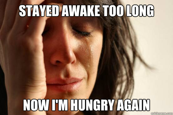 Stayed Awake too long now i'm hungry again  First World Problems