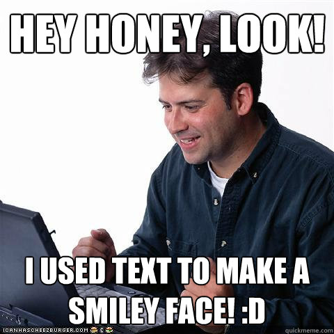 Hey honey, Look! I used text to make a smiley face! :D  Net noob