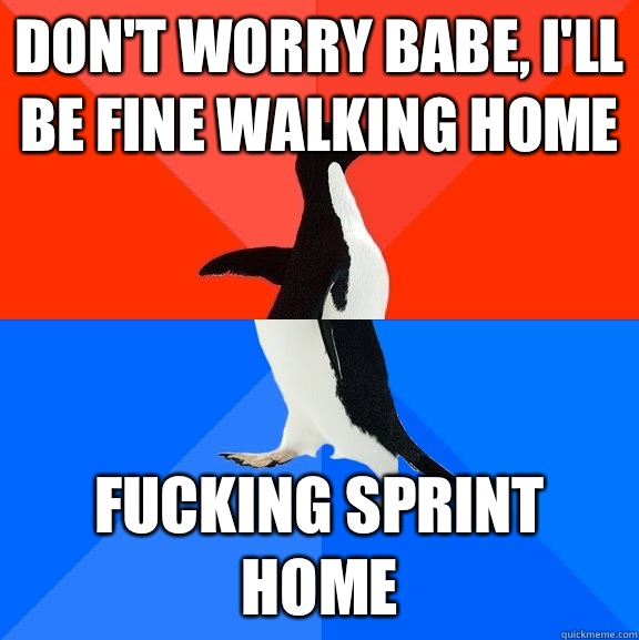Don't worry babe, i'll be fine walking home Fucking sprint home  Socially Awesome Awkward Penguin
