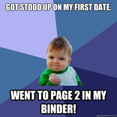 Got stood up on my first date. Went to page 2 in my binder! - Got stood up on my first date. Went to page 2 in my binder!  Success Kid