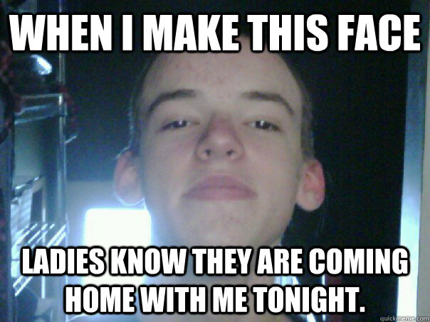 When I make this face Ladies know they are coming home with me tonight.  Peter the Pedo