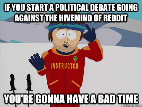 If you start a political debate going against the hivemind of reddit you're gonna have a bad time  Youre gonna have a bad time