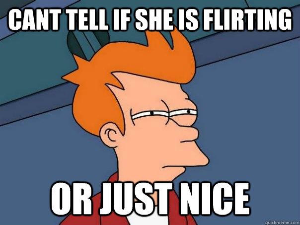 Cant tell if she is flirting  Or just nice  Futurama Fry