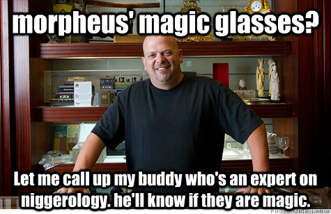 morpheus' magic glasses? Let me call up my buddy who's an expert on niggerology. he'll know if they are magic. - morpheus' magic glasses? Let me call up my buddy who's an expert on niggerology. he'll know if they are magic.  Pwned Pawn Stars