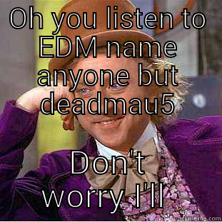 OH YOU LISTEN TO EDM NAME ANYONE BUT DEADMAU5 DON'T WORRY I'LL WAIT Creepy Wonka
