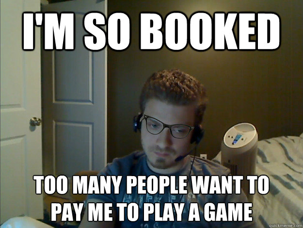 I'm so booked Too many people want to 
pay me to play a game  AngryTestie