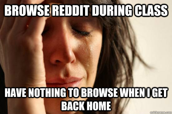 browse reddit during class have nothing to browse when i get back home  First World Problems