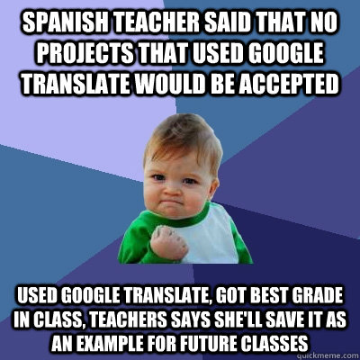 Spanish teacher said that no projects that used google translate would be accepted Used google translate, got best grade in class, teachers says she'll save it as an example for future classes - Spanish teacher said that no projects that used google translate would be accepted Used google translate, got best grade in class, teachers says she'll save it as an example for future classes  Success Kid