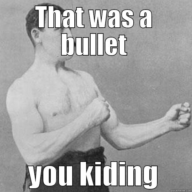 THAT WAS A BULLET YOU KIDING overly manly man