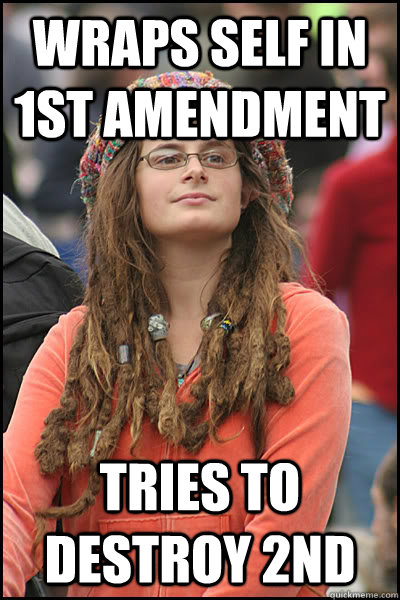 Wraps self in 1st amendment Tries to destroy 2nd  College Liberal