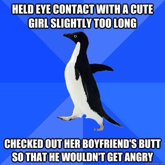 Held eye contact with a cute girl slightly too long Checked out her boyfriend's butt so that he wouldn't get angry  Socially Awkward Penguin