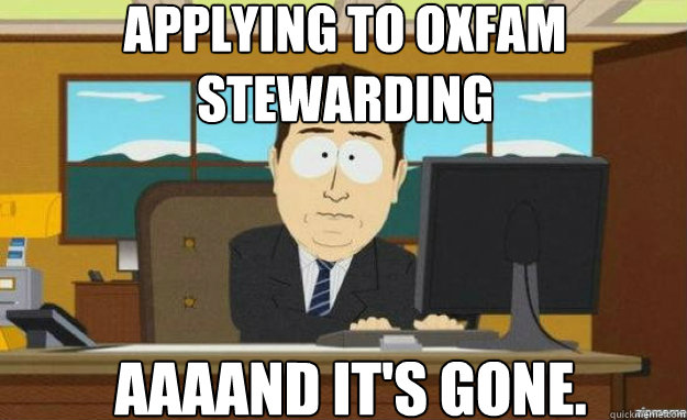 Applying to oxfam stewarding  AAAAND IT'S gone.  aaaand its gone