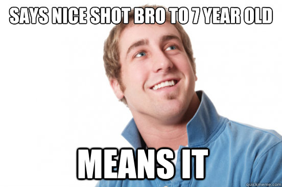 says nice shot bro to 7 year old means it  Misunderstood Douchebag
