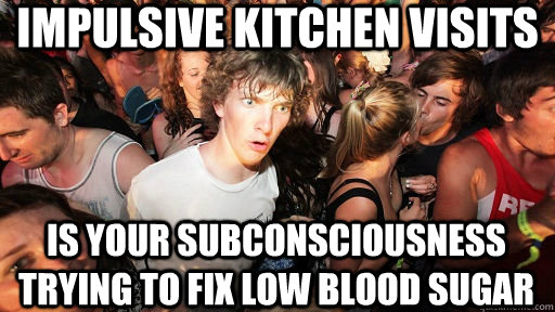 Impulsive kitchen visits is your subconsciousness trying to fix low blood sugar  Sudden Clarity Clarence