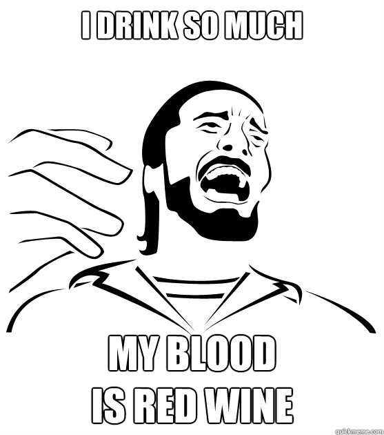I DRINK SO MUCH MY BLOOD 
IS RED WINE - I DRINK SO MUCH MY BLOOD 
IS RED WINE  Crippling Alcoholic