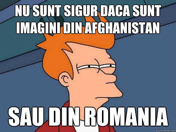 NU SUNT SIGUR DACA SUNT IMAGINI DIN AFGHANISTAN SAU DIN ROMANIA  Futurama Fry
