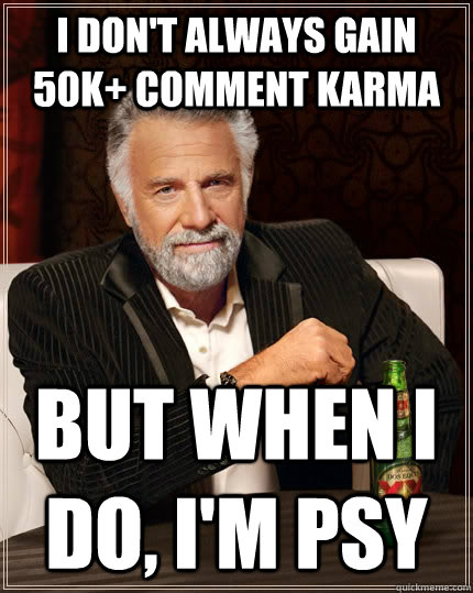 I don't always gain 50k+ comment karma but when I do, I'm Psy  The Most Interesting Man In The World