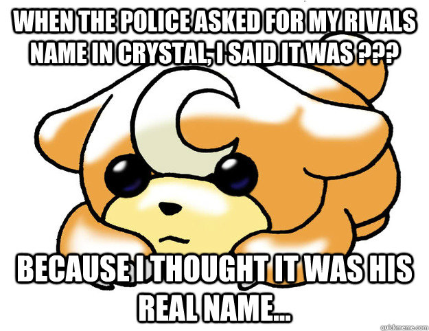 When the police asked for my rivals name in crystal, i said it was ??? Because I thought it was his real name...  Confession Teddiursa