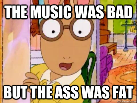 the music was bad but the ass was fat  Arthur Sees A Fat Ass