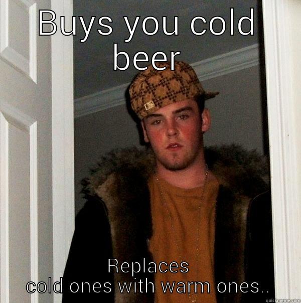 BUYS YOU COLD BEER REPLACES COLD ONES WITH WARM ONES Scumbag Steve