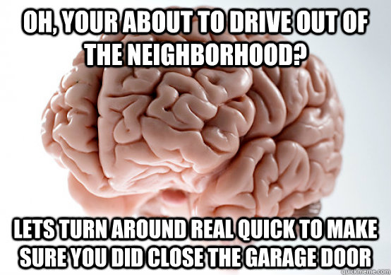 Oh, your about to drive out of the neighborhood? Lets turn around real quick to make sure you did close the garage door - Oh, your about to drive out of the neighborhood? Lets turn around real quick to make sure you did close the garage door  Scumbag brain on life