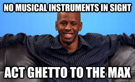 NO MUSICAL INSTRUMENTS IN SIGHT ACT GHETTO TO THE MAX  
