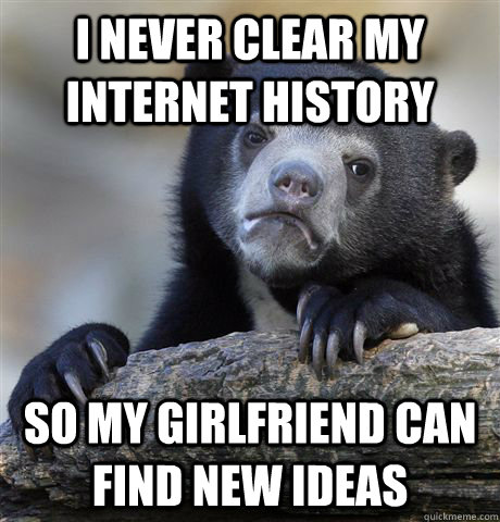 I never clear my internet history so my girlfriend can find new ideas  Confession Bear